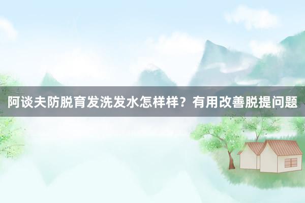 阿谈夫防脱育发洗发水怎样样？有用改善脱提问题