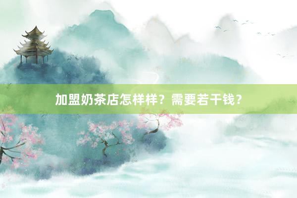 加盟奶茶店怎样样？需要若干钱？
