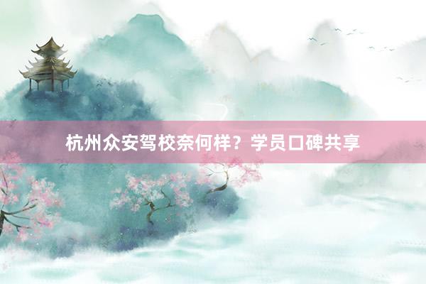 杭州众安驾校奈何样？学员口碑共享