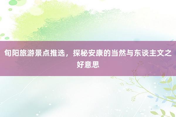 旬阳旅游景点推选，探秘安康的当然与东谈主文之好意思