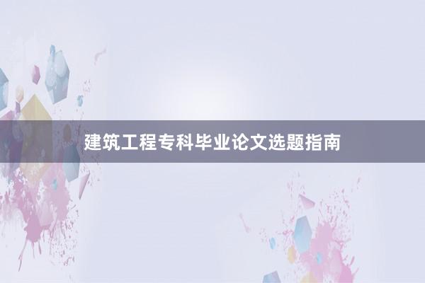 建筑工程专科毕业论文选题指南