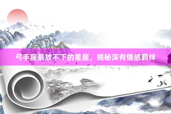 弓手座最放不下的星座，揭秘深有情感羁绊