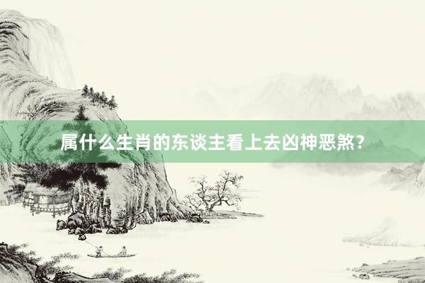 属什么生肖的东谈主看上去凶神恶煞？