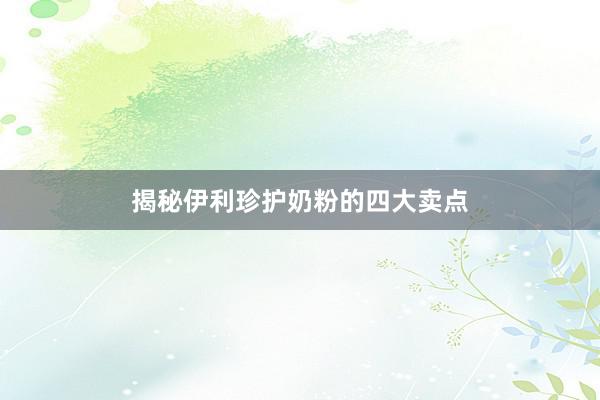 揭秘伊利珍护奶粉的四大卖点