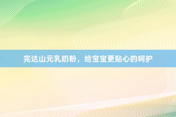 完达山元乳奶粉，给宝宝更贴心的呵护