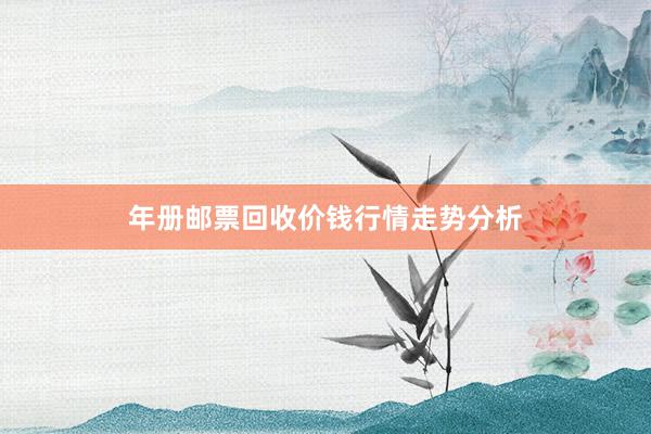 年册邮票回收价钱行情走势分析