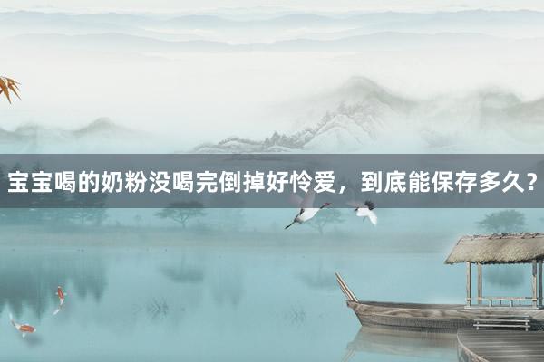 宝宝喝的奶粉没喝完倒掉好怜爱，到底能保存多久？