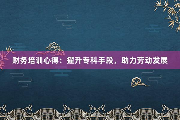 财务培训心得：擢升专科手段，助力劳动发展