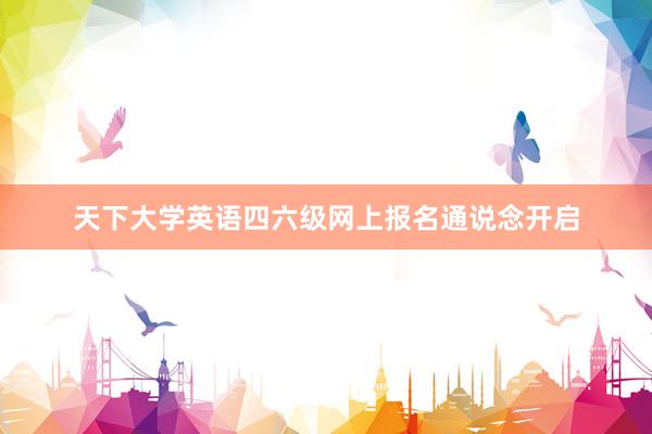 天下大学英语四六级网上报名通说念开启