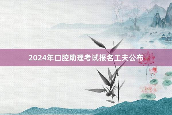2024年口腔助理考试报名工夫公布