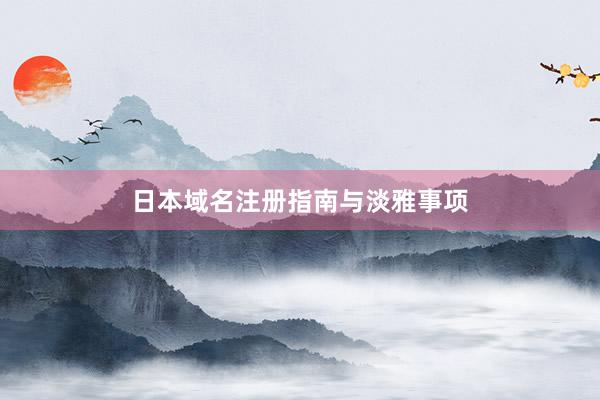 日本域名注册指南与淡雅事项