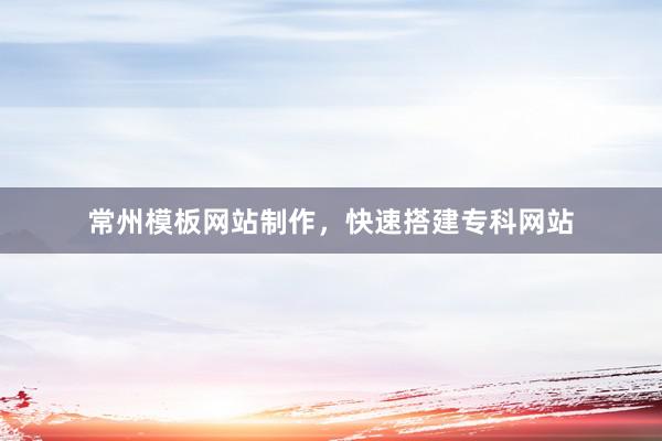 常州模板网站制作，快速搭建专科网站