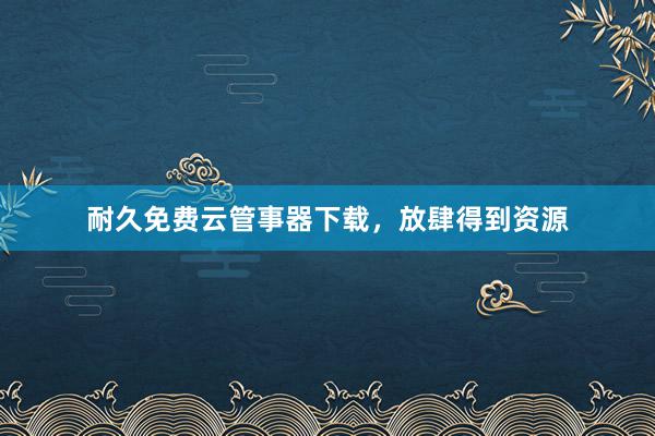 耐久免费云管事器下载，放肆得到资源