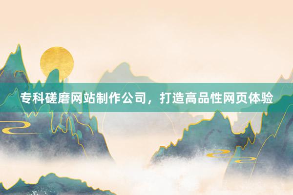 专科磋磨网站制作公司，打造高品性网页体验