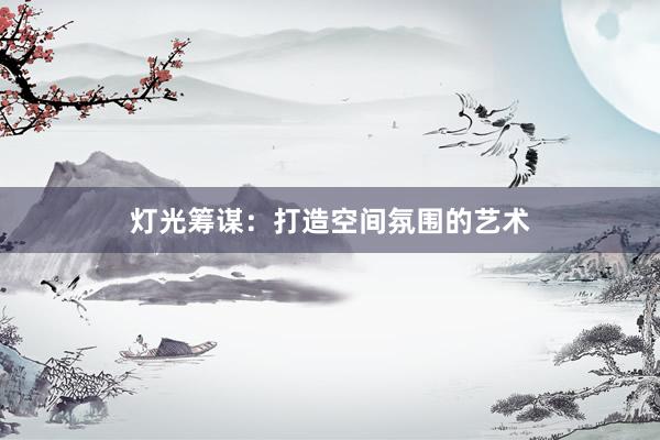 灯光筹谋：打造空间氛围的艺术