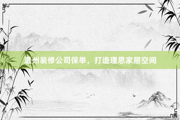 温州装修公司保举，打造理思家居空间