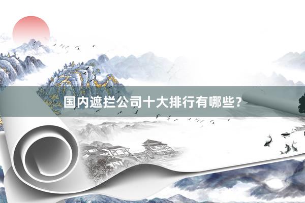 国内遮拦公司十大排行有哪些？