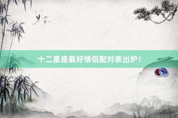十二星座最好情侣配对表出炉！