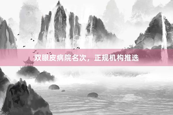 双眼皮病院名次，正规机构推选