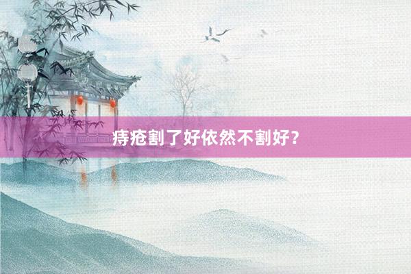 痔疮割了好依然不割好？