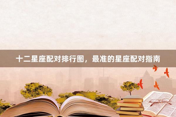 十二星座配对排行图，最准的星座配对指南