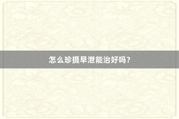 怎么珍摄早泄能治好吗？