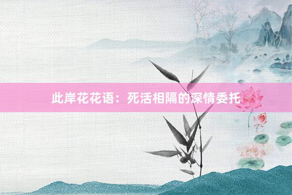 此岸花花语：死活相隔的深情委托