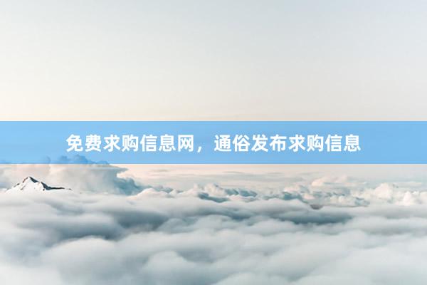 免费求购信息网，通俗发布求购信息